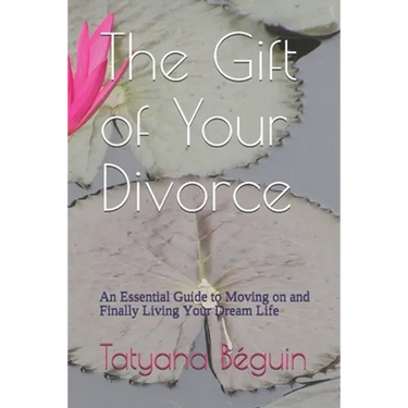 The Gift of Your Divorce: An Essential Guide to Moving on and Finally living Your Dream Life