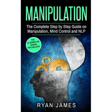 Manipulation: The Complete Step by Step Guide on Manipulation, Mind Control and NLP (Manipulation Series) (Volume 3)