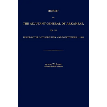 Report of the Adjutant General of Arkansas, for the Period of the Late Rebellion, and to November 1, 1866