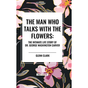The Man Who Talks with the Flowers: The Intimate Life Story of Dr. George Washington Carver