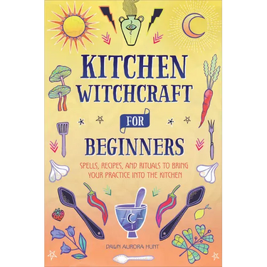Kitchen Witchcraft for Beginners: Spells, Recipes, and Rituals to Bring Your Practice Into the Kitchen