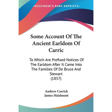 Some Account Of The Ancient Earldom Of Carric: To Which Are Prefixed Notices Of The Earldom After It Came Into The Families Of De Bruce And Stewart (1