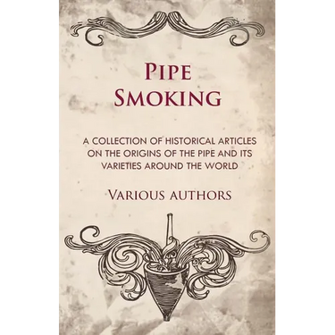 Pipe Smoking - A Collection of Historical Articles on the Origins of the Pipe and Its Varieties Around the World