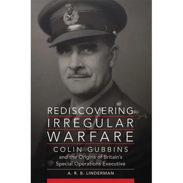 Rediscovering Irregular Warfare: Colin Gubbins and the Origins of Britain's Special Operations Executive Volume 52