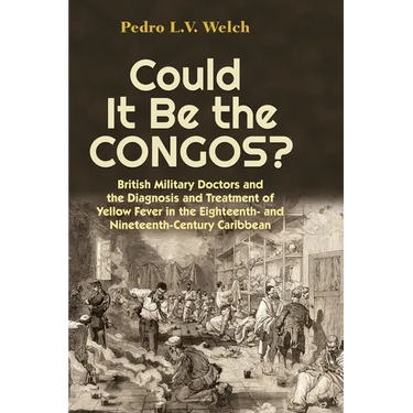 Could It Be the Congos?: British Military Doctors and the Diagnosis and Treatment of Yellow Fever in the Eighteenth-And Nineteenth-Century Caribbean