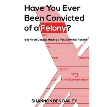 Have You Ever Been Convicted of a Felony: The "How To" for Ex-Offenders Completing an Employment Application, to Conducting an Interview, to Getting t