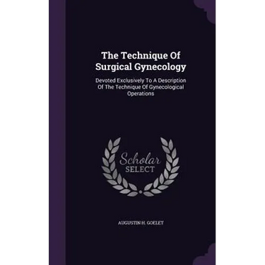 The Technique Of Surgical Gynecology: Devoted Exclusively To A Description Of The Technique Of Gynecological Operations