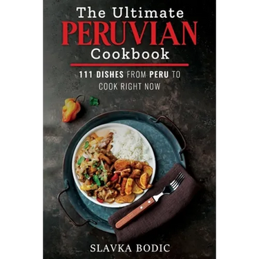 The Ultimate Peruvian Cookbook: 111 Dishes From Peru To Cook Right Now