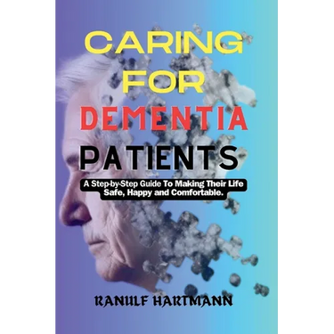 Caring For Dementia Patients: A Step-by-Step Guide to Making Their Life Safe, Happy and Comfortable