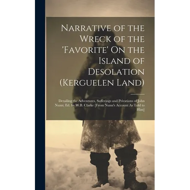 Narrative of the Wreck of the 'favorite' On the Island of Desolation (Kerguelen Land): Detailing the Adventures, Sufferings and Privations of John Nun