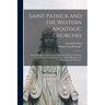 Saint Patrick and the Western Apostolic Churches: Or, the Religion of the Ancient Britains and Irish Not Roman Catholic, and the Antiquity, Tenets and