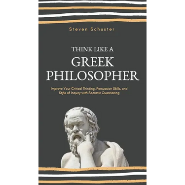 Think Like a Greek Philosopher: Improve Critical Thinking, Sharpen Persuasion Skills, and Perfect the Art of Inquiry Through Socratic Questioning