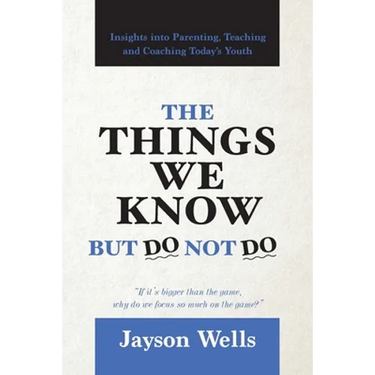 The Things We Know But Do Not Do: Insights into Parenting, Teaching and Coaching Today's Youth