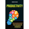 Productivity: Achieve Peak Success With Discipline And High Focus Habits And Learn To Boost Your Performance With Time Management An