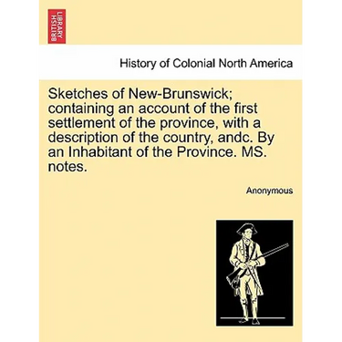 Sketches of New-Brunswick; Containing an Account of the First Settlement of the Province, with a Description of the Country, Andc. by an Inhabitant of