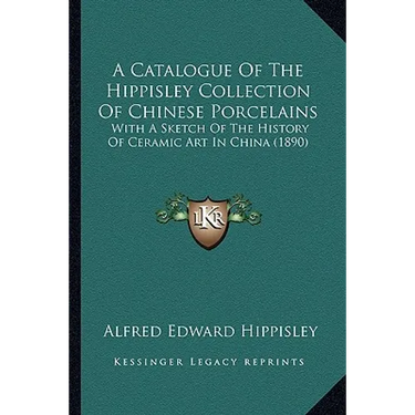 A Catalogue Of The Hippisley Collection Of Chinese Porcelains: With A Sketch Of The History Of Ceramic Art In China (1890)
