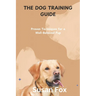 The Dog Training Guide: Proven Techniques for a Well-Behaved Pup