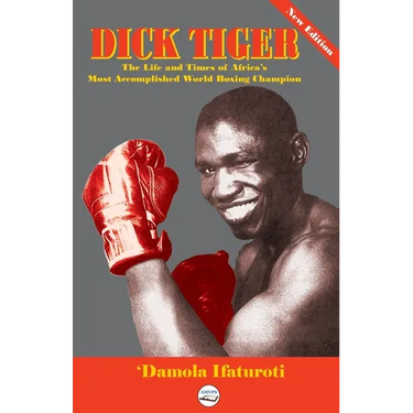 Dick Tiger The Life and Times of Africa's Most Accomplished World Boxing Champion