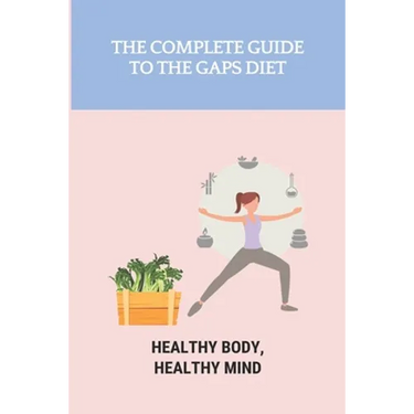 The Complete Guide To The GAPS Diet: Healthy Body, Healthy Mind: Gaps Diet Book