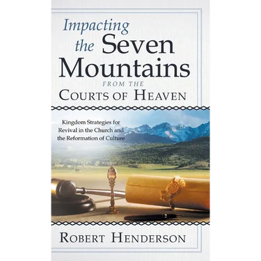 Impacting the Seven Mountains from the Courts of Heaven: Kingdom Strategies for Revival in the Church and the Reformation of Culture