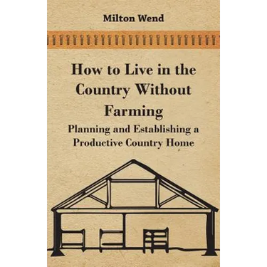 How to Live in the Country Without Farming - Planning and Establishing a Productive Country Home