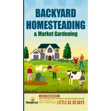 Backyard Homesteading & Market Gardening: 2-in-1 Compilation Step-By-Step Guide to Start Your Own Self Sufficient Sustainable Mini Farm on a 1/4 Acre