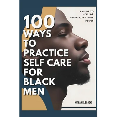 100 Ways to Practice Self-Care for Black Men: A Guide to Healing, Growth, and Inner Power