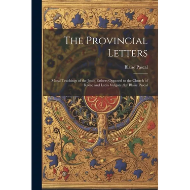 The Provincial Letters: Moral Teachings of the Jesuit Fathers Opposed to the Church of Rome and Latin Vulgate /by Blaise Pascal