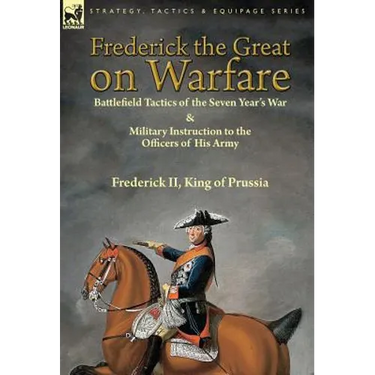 Frederick the Great on Warfare: Battlefield Tactics of the Seven Year's War & Military Instruction to the Officers of His Army by Frederick II, King o