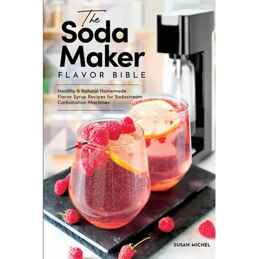 The Soda Maker Flavor Bible: Healthy & Natural Homemade Flavor Syrup Recipes for Sodastream Carbonation Machines