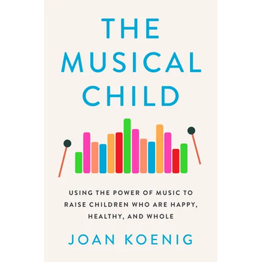 The Musical Child: Using the Power of Music to Raise Children Who Are Happy, Healthy, and Whole