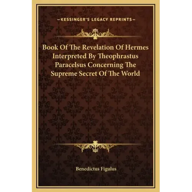 Book of the Revelation of Hermes Interpreted by Theophrastus Paracelsus Concerning the Supreme Secret of the World