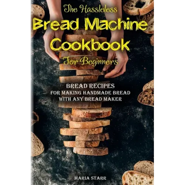 The Hassleless Bread Machine Cookbook for Beginners: Bread Recipes for Making Handmade Bread with Any Bread Maker