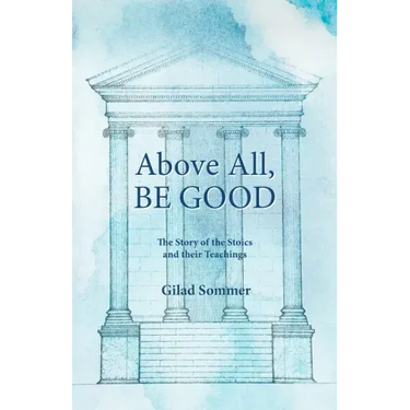 Above All, Be Good: The Story of the Stoics and their Teachings
