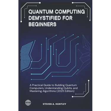 Quantum Computing Demystified for Beginners: A Practical Guide to Building Quantum Computers, Understanding Qubits, and Mastering Algorithms (2025 Edi