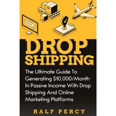 Dropshipping: The Ultimate Guide to Generating $10,000/Month in Passive Income With Drop Shipping And Online Marketing Platforms