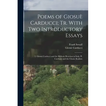 Poems of Giosuè Carducci; tr. With two Introductory Essays: I. Giosuè Carducci and the Hellenic Reaction in Italy. II. Carducci and the Classic Realis