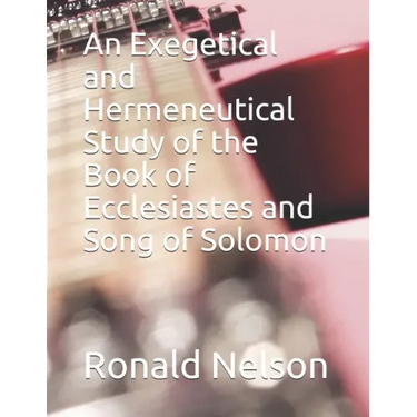 An Exegetical and Hermeneutical Study of the Book of Ecclesiastes and Song of Solomon