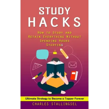 Study Hacks: How to Study and Retain Everything Without Spending Hours Studying (Ultimate Strategy to Become a Topper Forever)