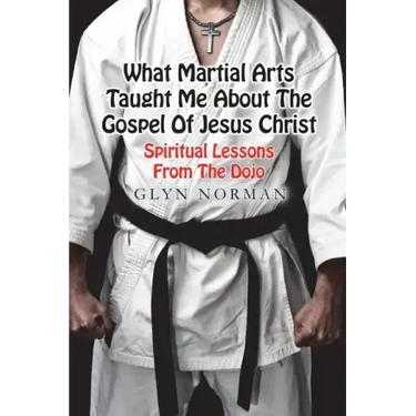 What Martial Arts Taught Me About The Gospel of Jesus Christ: Spiritual Lessons from the Dojo