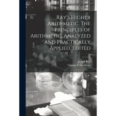 Ray's Higher Arithmetic. The Principles of Arithmetic, Analyzed and Practically Applied. Edited