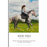 Ride Free: From Fear to Fun: Release Your Fears, Reconnect to Your Horse, and Ride with Confidence