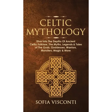 Celtic Mythology: Dive Into The Depths Of Ancient Celtic Folklore, The Myths, Legends & Tales of The Gods, Goddesses, Warriors, Monsters, Magic & More