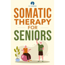 Somatic Therapy For Seniors: Healing Paths for Stress Reduction, Trauma Recovery and Renewed Wellbeing
