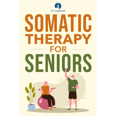 Somatic Therapy For Seniors: Healing Paths for Stress Reduction, Trauma Recovery and Renewed Wellbeing