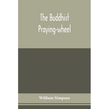 The Buddhist praying-wheel; a collection of material bearing upon the symbolism of the wheel and circular movements in custom and religious ritual