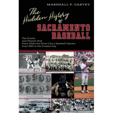 The Hidden History of Sacramento Baseball: The Events and Players That Have Made the River City a Baseball Heaven from 1860 to the Present Day