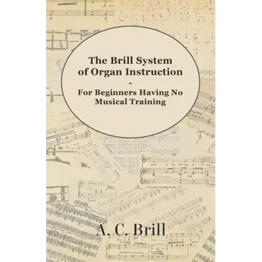 The Brill System of Organ Instruction - For Beginners Having No Musical Training - With Registrations for the Hammond Organ, Pipe Organ, and Direction