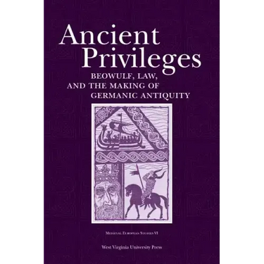 Ancient Privileges: Beowulf, Law, and Themaking of Germanic Antiquity Volume 6