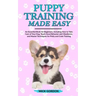 Puppy Training Made Easy: An Essential Book for Beginners, Including How to Take Care of Your Dog, Teach Good Behavior and Obedience, and Master